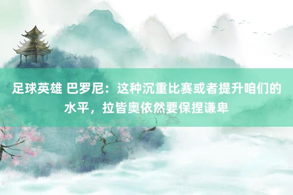 足球英雄 巴罗尼：这种沉重比赛或者提升咱们的水平，拉皆奥依然要保捏谦卑