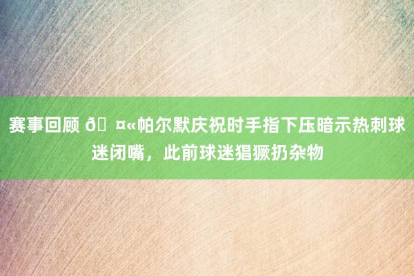 赛事回顾 🤫帕尔默庆祝时手指下压暗示热刺球迷闭嘴，此前球迷猖獗扔杂物