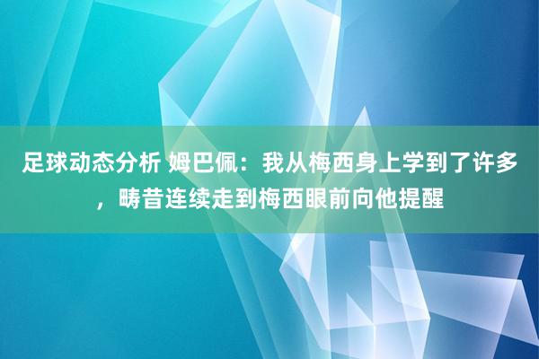 足球动态分析 姆巴佩：我从梅西身上学到了许多，畴昔连续走到梅西眼前向他提醒