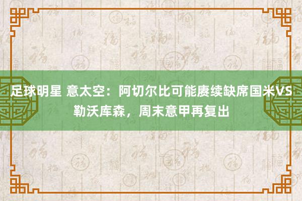 足球明星 意太空：阿切尔比可能赓续缺席国米VS勒沃库森，周末意甲再复出