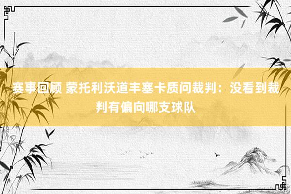 赛事回顾 蒙托利沃道丰塞卡质问裁判：没看到裁判有偏向哪支球队