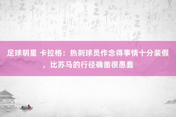 足球明星 卡拉格：热刺球员作念得事情十分装假，比苏马的行径确凿很愚蠢