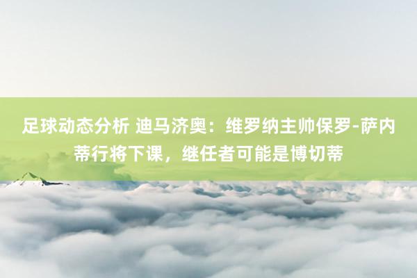 足球动态分析 迪马济奥：维罗纳主帅保罗-萨内蒂行将下课，继任者可能是博切蒂