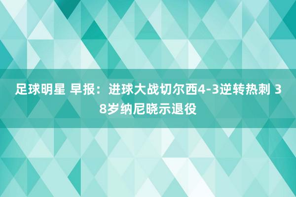 足球明星 早报：进球大战切尔西4-3逆转热刺 38岁纳尼晓示退役