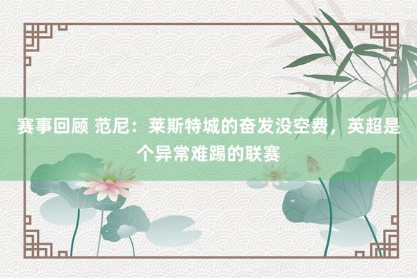 赛事回顾 范尼：莱斯特城的奋发没空费，英超是个异常难踢的联赛