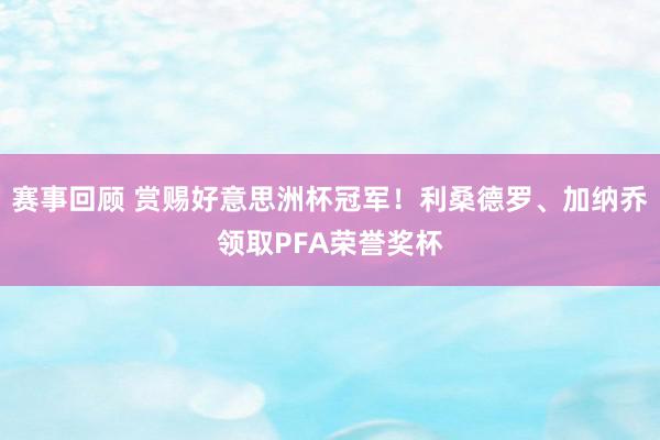 赛事回顾 赏赐好意思洲杯冠军！利桑德罗、加纳乔领取PFA荣誉奖杯