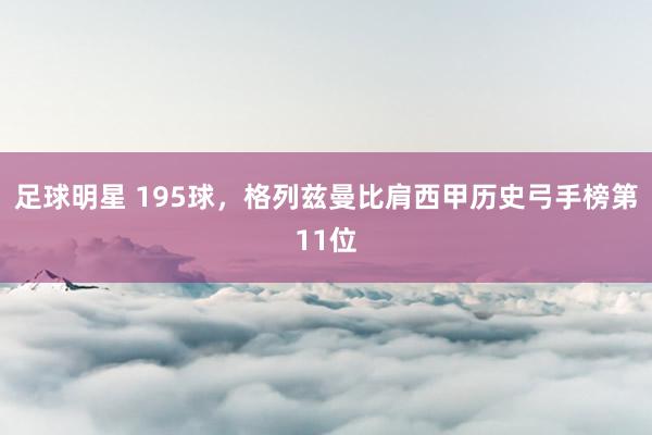 足球明星 195球，格列兹曼比肩西甲历史弓手榜第11位