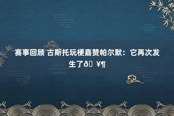 赛事回顾 古斯托玩梗嘉赞帕尔默：它再次发生了🥶