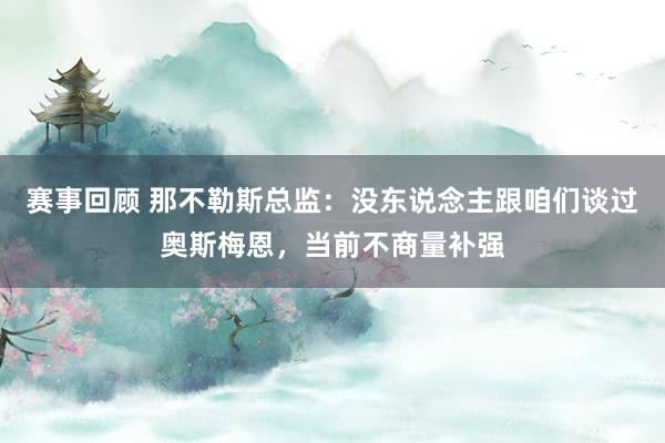 赛事回顾 那不勒斯总监：没东说念主跟咱们谈过奥斯梅恩，当前不商量补强