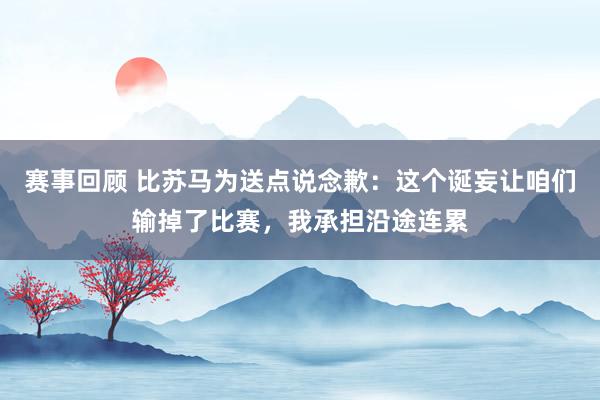 赛事回顾 比苏马为送点说念歉：这个诞妄让咱们输掉了比赛，我承担沿途连累