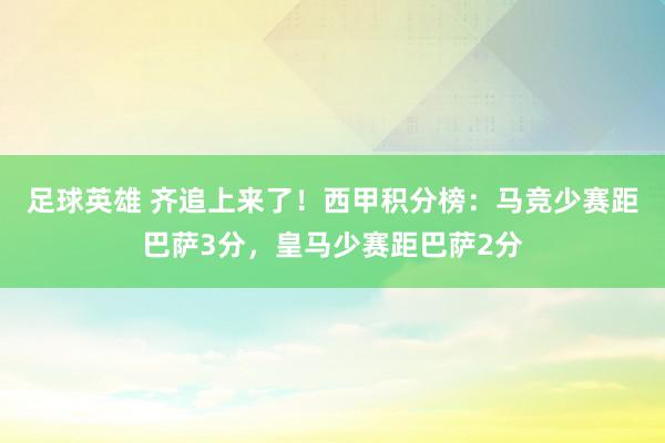 足球英雄 齐追上来了！西甲积分榜：马竞少赛距巴萨3分，皇马少赛距巴萨2分