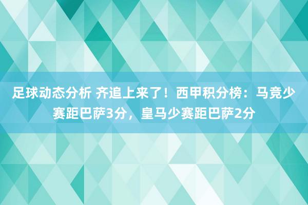 足球动态分析 齐追上来了！西甲积分榜：马竞少赛距巴萨3分，皇马少赛距巴萨2分