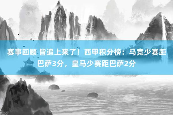 赛事回顾 皆追上来了！西甲积分榜：马竞少赛距巴萨3分，皇马少赛距巴萨2分