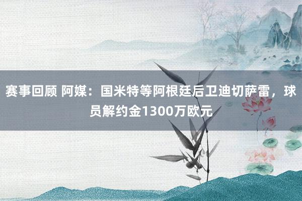 赛事回顾 阿媒：国米特等阿根廷后卫迪切萨雷，球员解约金1300万欧元