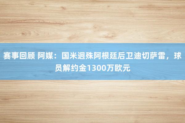 赛事回顾 阿媒：国米迥殊阿根廷后卫迪切萨雷，球员解约金1300万欧元