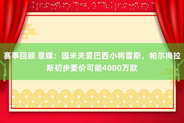 赛事回顾 意媒：国米关爱巴西小将雷斯，帕尔梅拉斯初步要价可能4000万欧