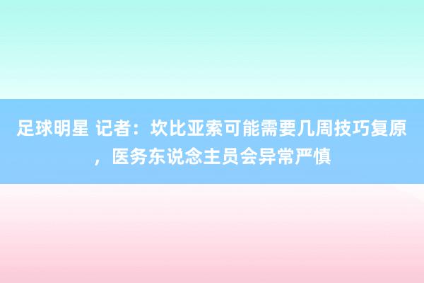 足球明星 记者：坎比亚索可能需要几周技巧复原，医务东说念主员会异常严慎