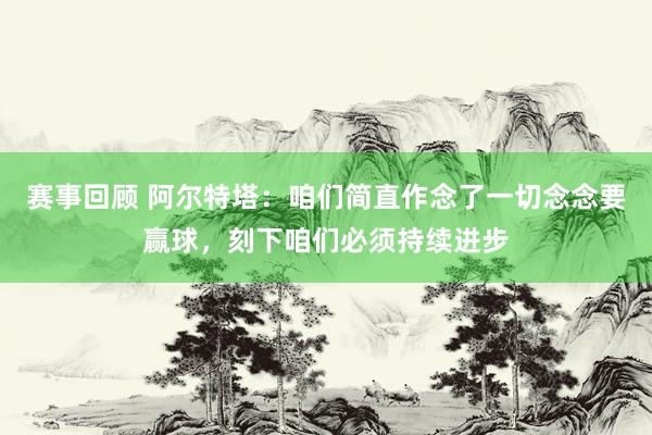 赛事回顾 阿尔特塔：咱们简直作念了一切念念要赢球，刻下咱们必须持续进步