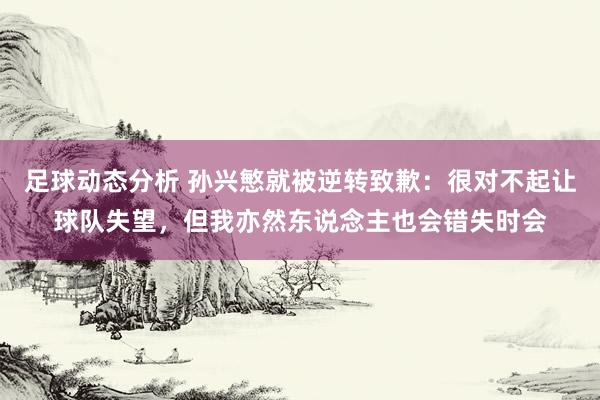 足球动态分析 孙兴慜就被逆转致歉：很对不起让球队失望，但我亦然东说念主也会错失时会