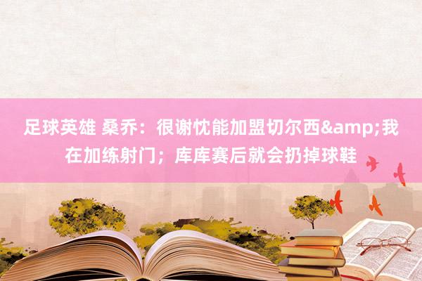 足球英雄 桑乔：很谢忱能加盟切尔西&我在加练射门；库库赛后就会扔掉球鞋