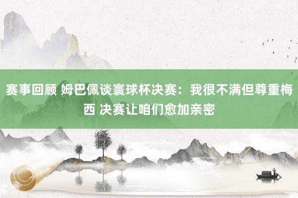 赛事回顾 姆巴佩谈寰球杯决赛：我很不满但尊重梅西 决赛让咱们愈加亲密