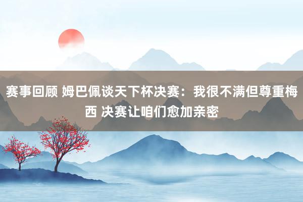 赛事回顾 姆巴佩谈天下杯决赛：我很不满但尊重梅西 决赛让咱们愈加亲密