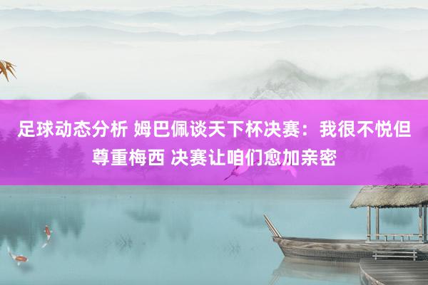 足球动态分析 姆巴佩谈天下杯决赛：我很不悦但尊重梅西 决赛让咱们愈加亲密