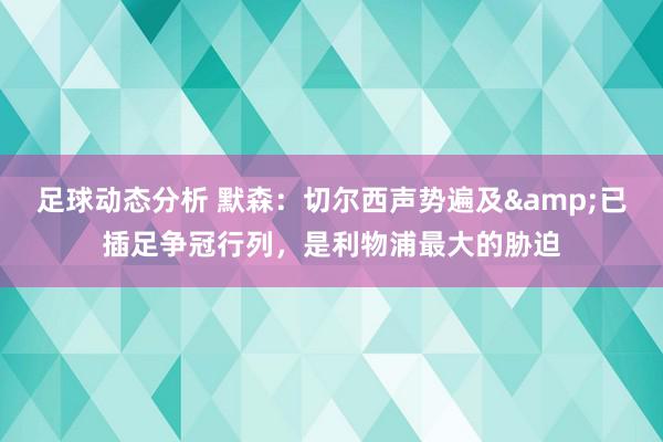 足球动态分析 默森：切尔西声势遍及&已插足争冠行列，是利物浦最大的胁迫