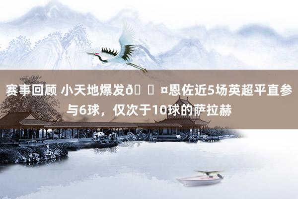 赛事回顾 小天地爆发😤恩佐近5场英超平直参与6球，仅次于10球的萨拉赫