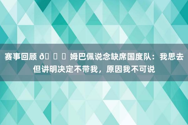 赛事回顾 👀姆巴佩说念缺席国度队：我思去但讲明决定不带我，原因我不可说