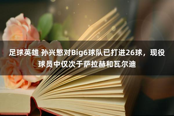 足球英雄 孙兴慜对Big6球队已打进26球，现役球员中仅次于萨拉赫和瓦尔迪