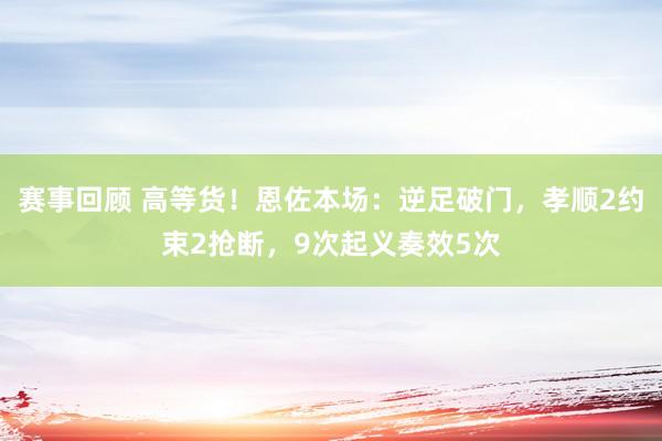 赛事回顾 高等货！恩佐本场：逆足破门，孝顺2约束2抢断，9次起义奏效5次