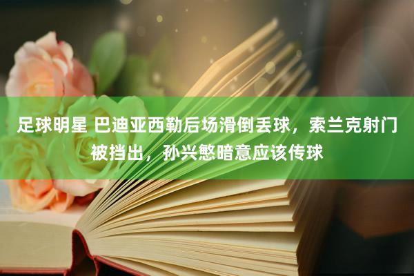 足球明星 巴迪亚西勒后场滑倒丢球，索兰克射门被挡出，孙兴慜暗意应该传球