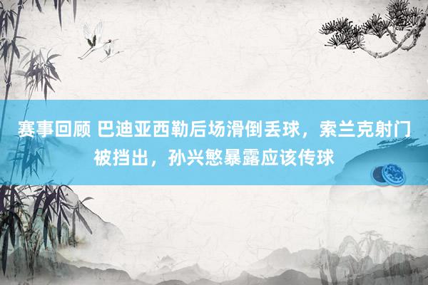 赛事回顾 巴迪亚西勒后场滑倒丢球，索兰克射门被挡出，孙兴慜暴露应该传球