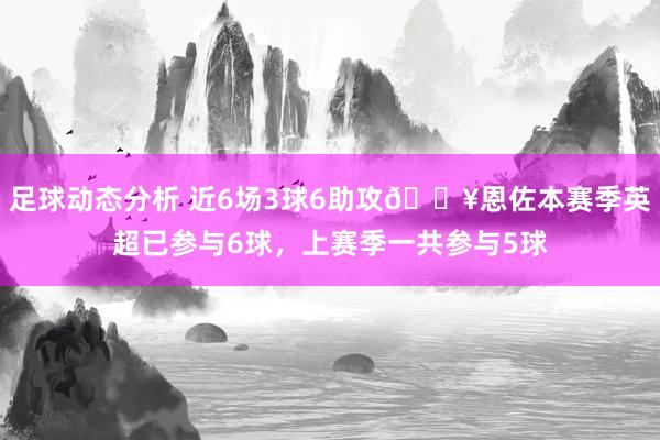 足球动态分析 近6场3球6助攻🔥恩佐本赛季英超已参与6球，上赛季一共参与5球