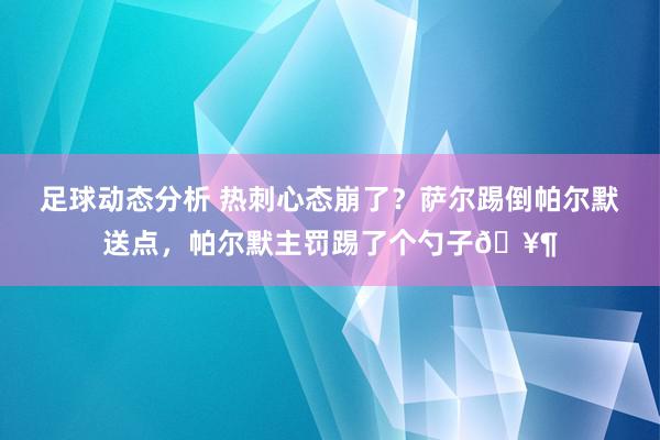 足球动态分析 热刺心态崩了？萨尔踢倒帕尔默送点，帕尔默主罚踢了个勺子🥶