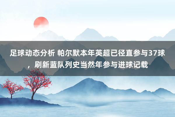 足球动态分析 帕尔默本年英超已径直参与37球，刷新蓝队列史当然年参与进球记载