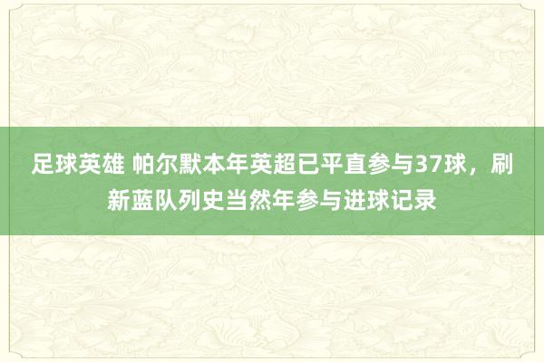 足球英雄 帕尔默本年英超已平直参与37球，刷新蓝队列史当然年参与进球记录