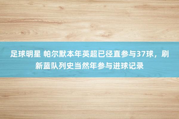 足球明星 帕尔默本年英超已径直参与37球，刷新蓝队列史当然年参与进球记录