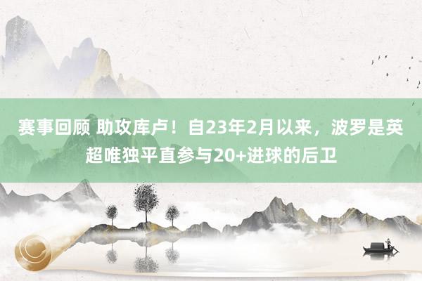 赛事回顾 助攻库卢！自23年2月以来，波罗是英超唯独平直参与20+进球的后卫