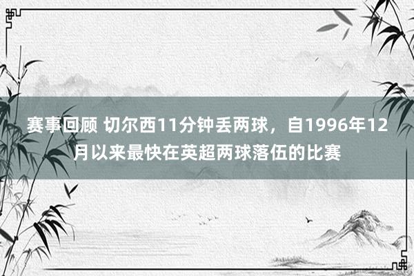 赛事回顾 切尔西11分钟丢两球，自1996年12月以来最快在英超两球落伍的比赛