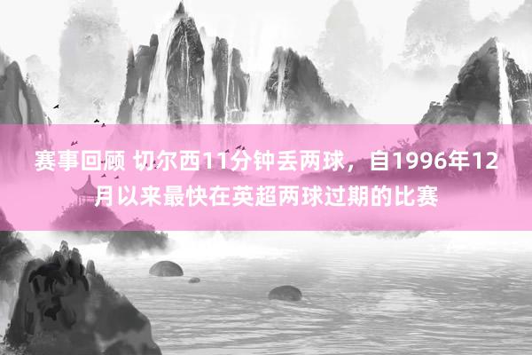 赛事回顾 切尔西11分钟丢两球，自1996年12月以来最快在英超两球过期的比赛