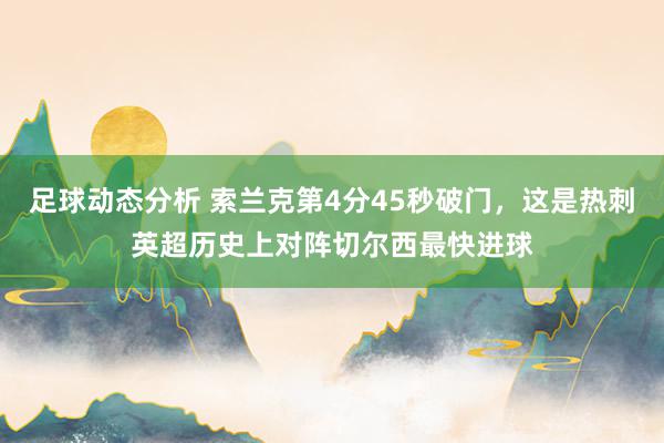 足球动态分析 索兰克第4分45秒破门，这是热刺英超历史上对阵切尔西最快进球