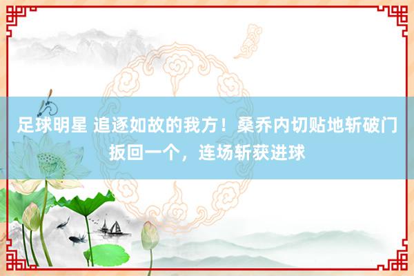 足球明星 追逐如故的我方！桑乔内切贴地斩破门扳回一个，连场斩获进球