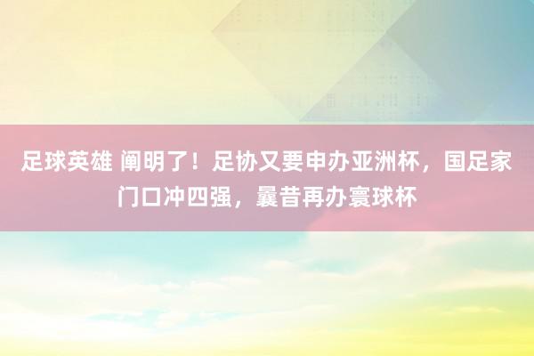 足球英雄 阐明了！足协又要申办亚洲杯，国足家门口冲四强，曩昔再办寰球杯