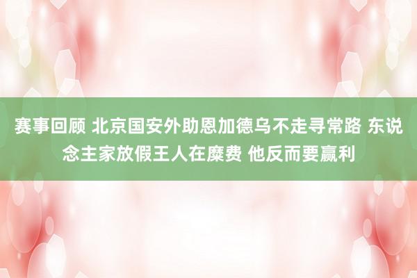 赛事回顾 北京国安外助恩加德乌不走寻常路 东说念主家放假王人在糜费 他反而要赢利