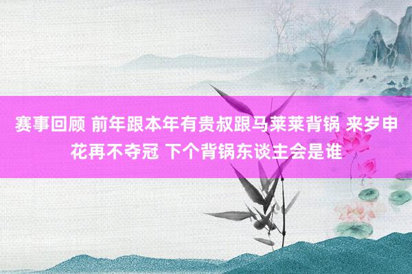 赛事回顾 前年跟本年有贵叔跟马莱莱背锅 来岁申花再不夺冠 下个背锅东谈主会是谁