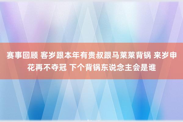 赛事回顾 客岁跟本年有贵叔跟马莱莱背锅 来岁申花再不夺冠 下个背锅东说念主会是谁