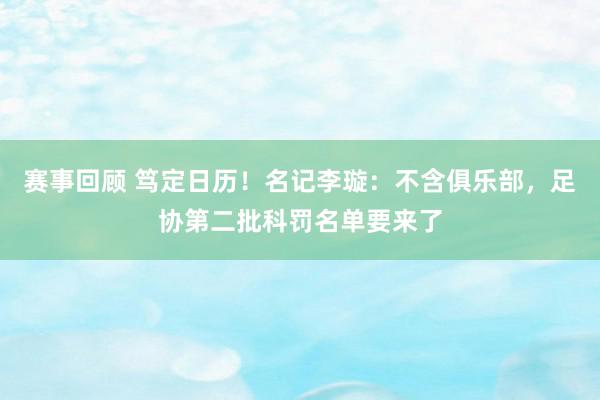 赛事回顾 笃定日历！名记李璇：不含俱乐部，足协第二批科罚名单要来了