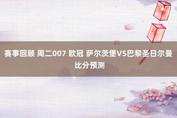 赛事回顾 周二007 欧冠 萨尔茨堡VS巴黎圣日尔曼 比分预测